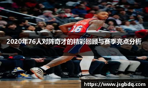 2020年76人对阵奇才的精彩回顾与赛季亮点分析