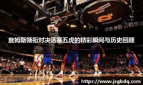 詹姆斯领衔对决活塞五虎的精彩瞬间与历史回顾